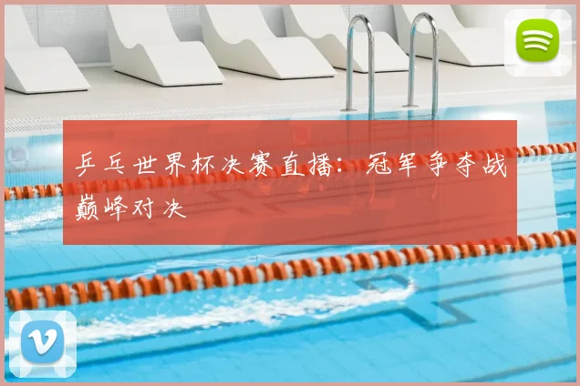 乒乓世界杯决赛直播:冠军争夺战巅峰对决