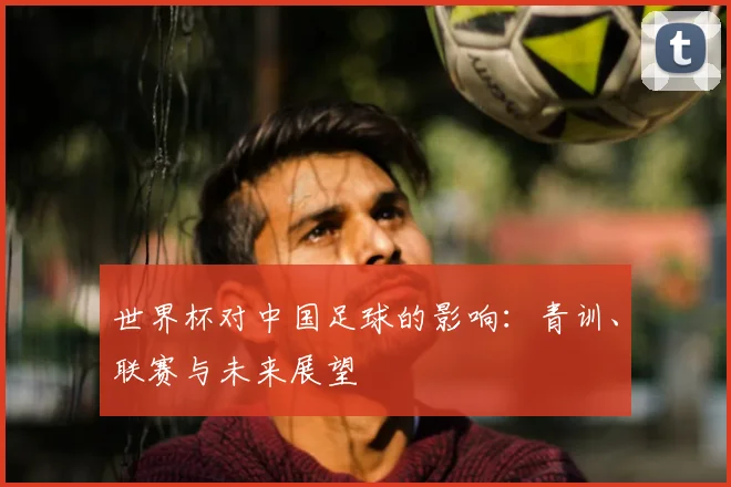 世界杯对中国足球的影响：青训、联赛与未来展望