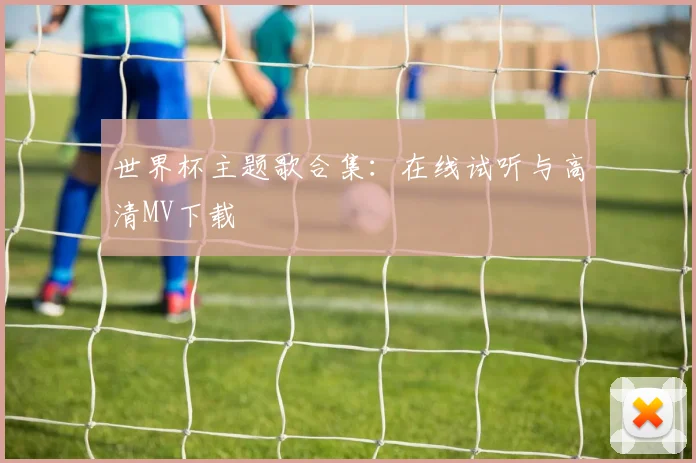 世界杯主题歌合集:在线试听与高清MV下载