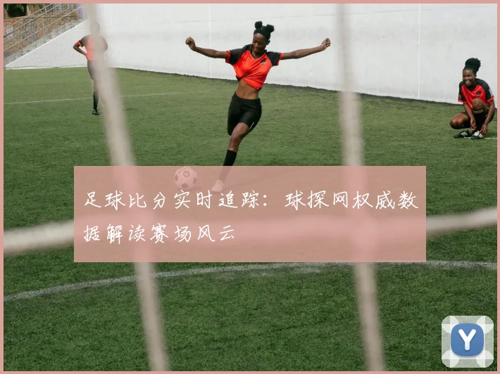 足球比分实时追踪：球探网权威数据解读赛场风云