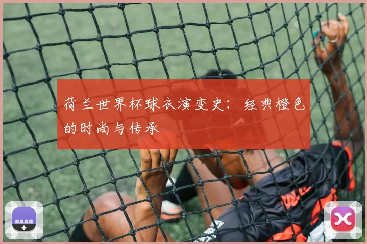 荷兰世界杯球衣演变史：经典橙色的时尚与传承
