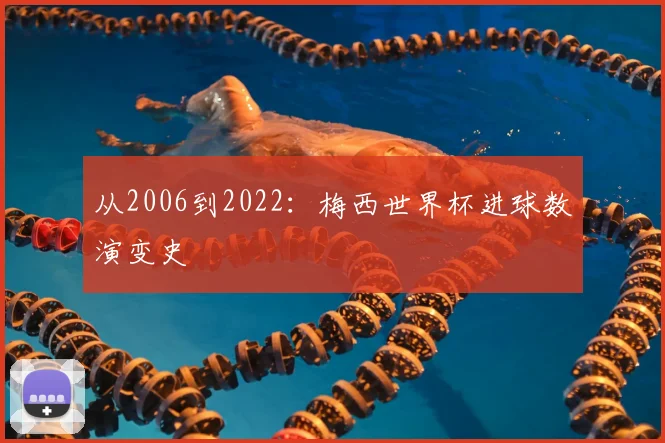 从2006到2022:梅西世界杯进球数演变史
