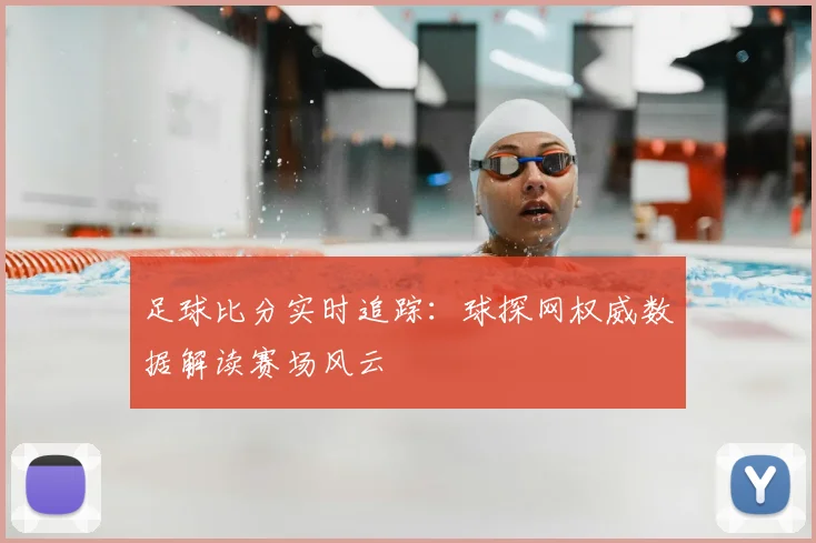 足球比分实时追踪：球探网权威数据解读赛场风云