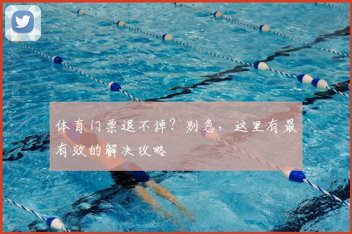 体育门票退不掉？别急，这里有最有效的解决攻略