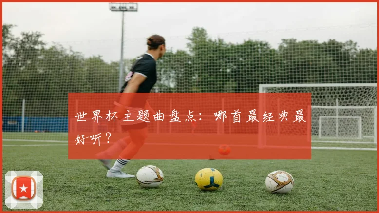 世界杯主题曲盘点:哪首最经典最好听?