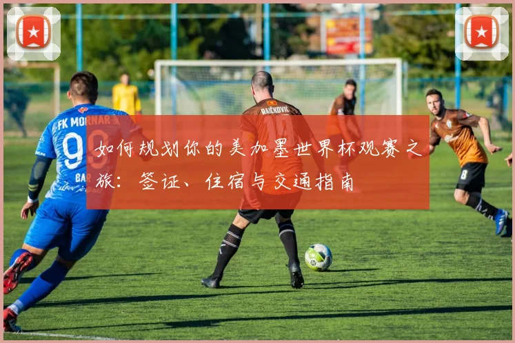 如何规划你的美加墨世界杯观赛之旅:签证、住宿与交通指南