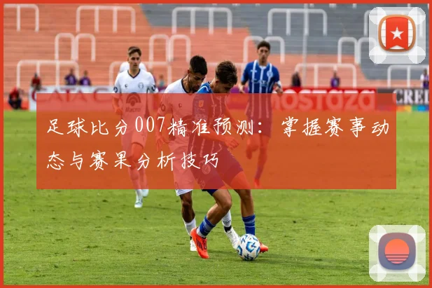 足球比分007精准预测：掌握赛事动态与赛果分析技巧