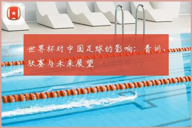世界杯对中国足球的影响：青训、联赛与未来展望