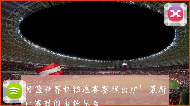 男篮世界杯预选赛赛程出炉！最新比赛时间表抢先看
