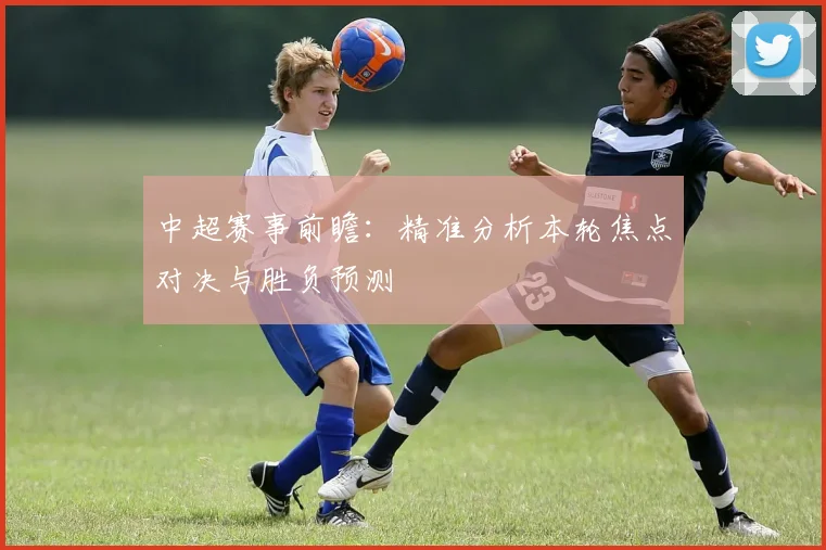 中超赛事前瞻:精准分析本轮焦点对决与胜负预测