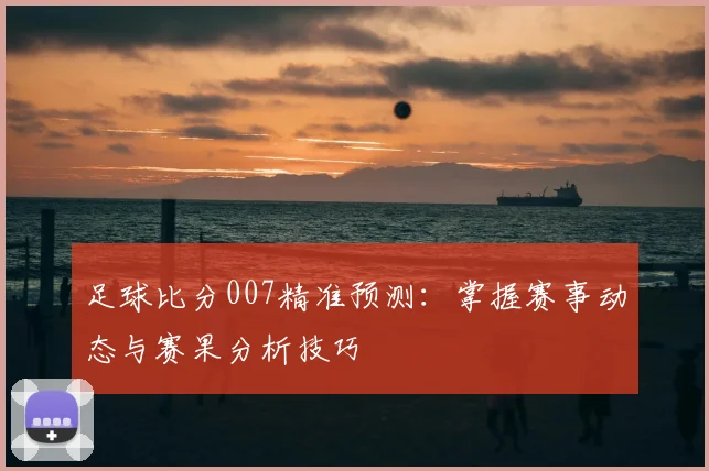 足球比分007精准预测：掌握赛事动态与赛果分析技巧