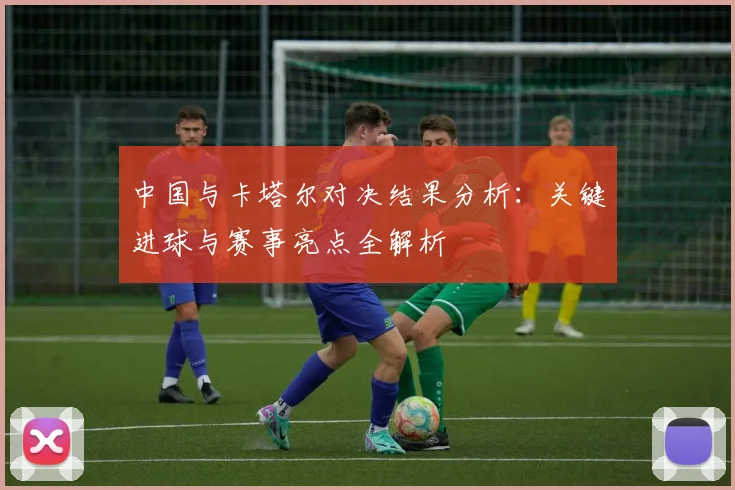 中国与卡塔尔对决结果分析:关键进球与赛事亮点全解析