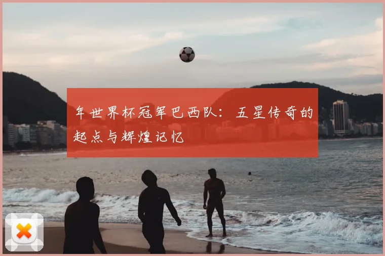 年世界杯冠军巴西队：五星传奇的起点与辉煌记忆
