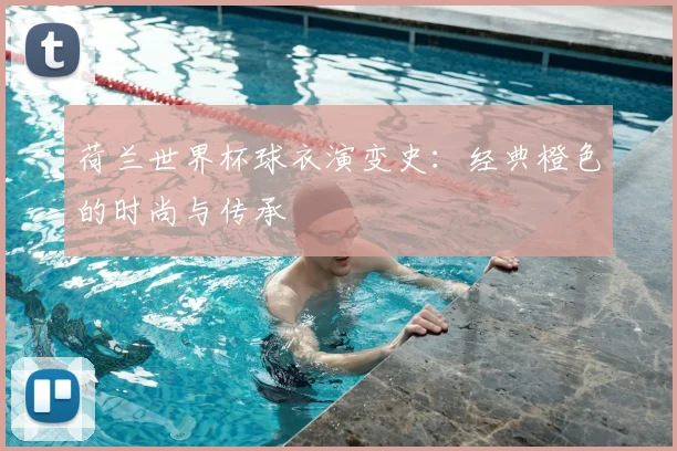 荷兰世界杯球衣演变史：经典橙色的时尚与传承