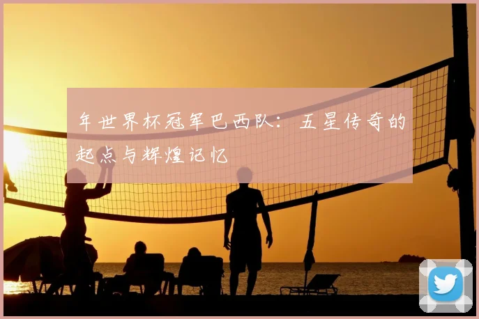 年世界杯冠军巴西队:五星传奇的起点与辉煌记忆