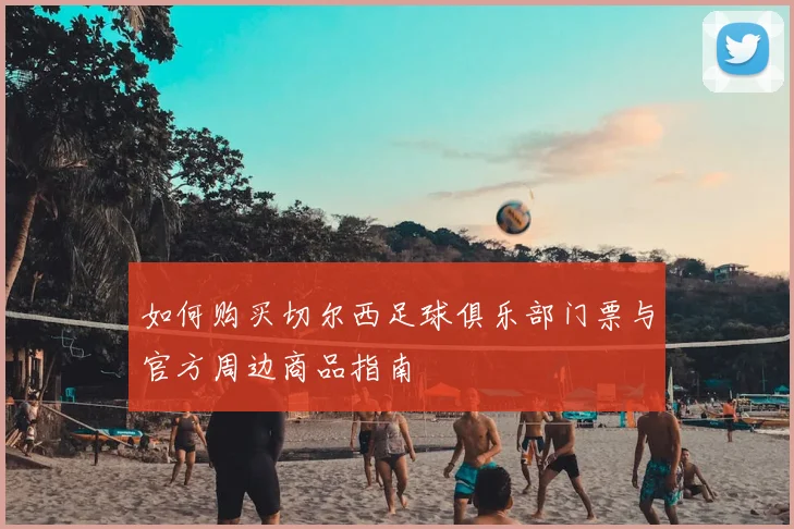 如何购买切尔西足球俱乐部门票与官方周边商品指南