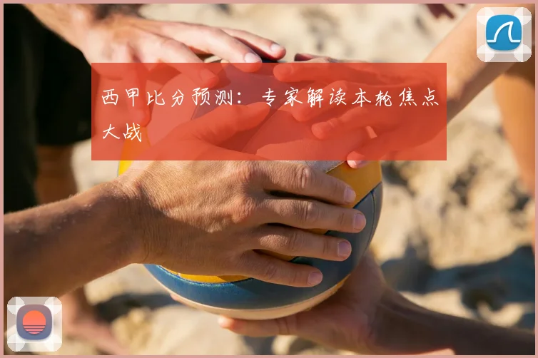 西甲比分预测:专家解读本轮焦点大战