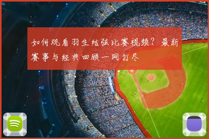 如何观看羽生结弦比赛视频？最新赛事与经典回顾一网打尽