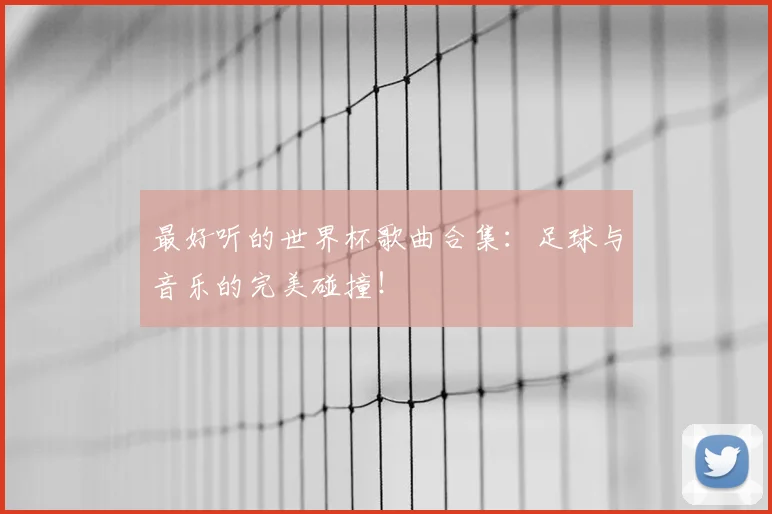 最好听的世界杯歌曲合集：足球与音乐的完美碰撞！