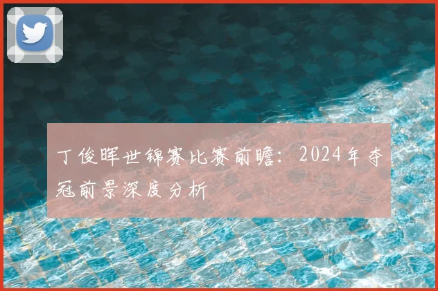 丁俊晖世锦赛比赛前瞻：2024年夺冠前景深度分析