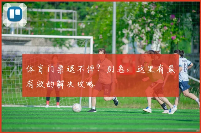 体育门票退不掉？别急，这里有最有效的解决攻略