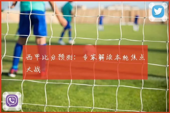 西甲比分预测:专家解读本轮焦点大战