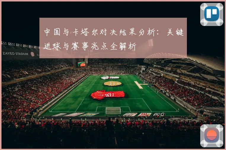 中国与卡塔尔对决结果分析:关键进球与赛事亮点全解析