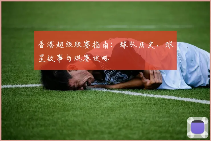 香港超级联赛指南：球队历史、球星故事与观赛攻略