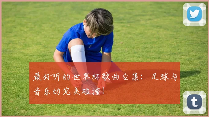最好听的世界杯歌曲合集：足球与音乐的完美碰撞！